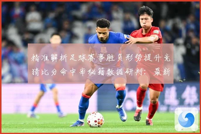 精准解析足球赛事胜负形势提升竞猜比分命中率秘籍数据研判：最新赛事动态与深度分析