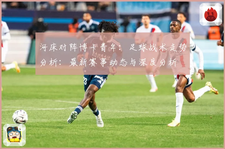 河床对阵博卡青年：足球战术走势分析：最新赛事动态与深度分析