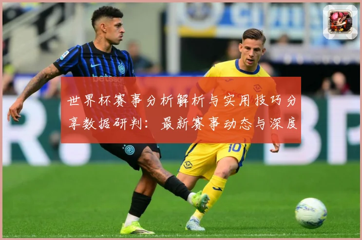 世界杯赛事分析解析与实用技巧分享数据研判：最新赛事动态与深度分析