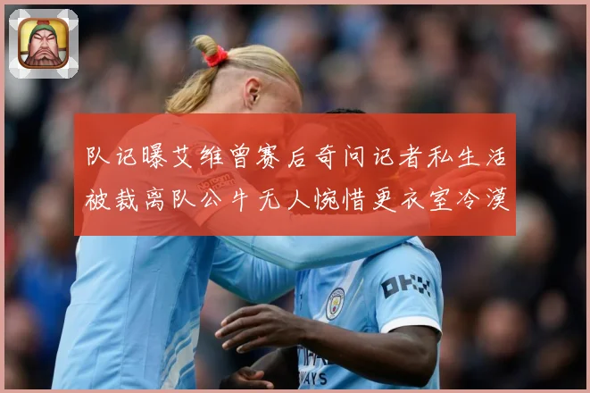 队记曝艾维曾赛后奇问记者私生活被裁离队公牛无人惋惜更衣室冷漠战术观察：最新赛事动态与深度分析