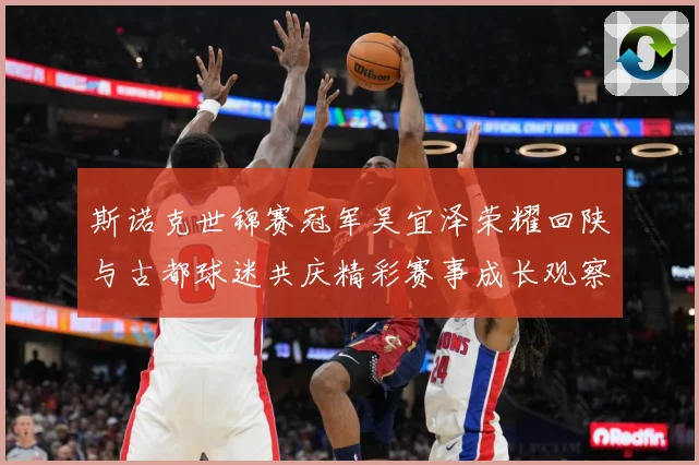 斯诺克世锦赛冠军吴宜泽荣耀回陕与古都球迷共庆精彩赛事成长观察：最新赛事动态与深度分析
