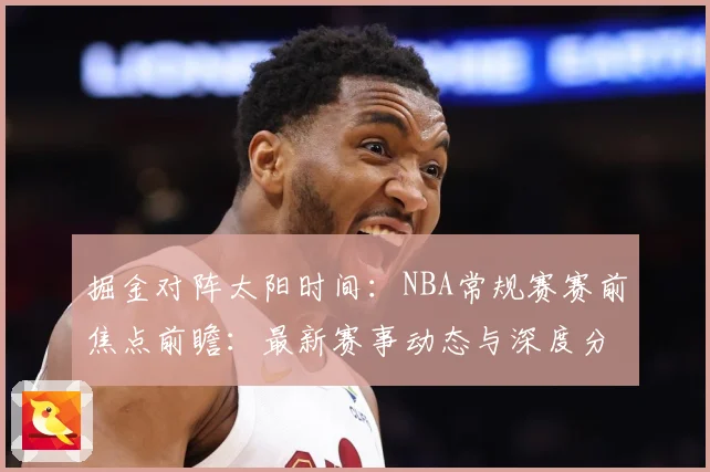 掘金对阵太阳时间：NBA常规赛赛前焦点前瞻：最新赛事动态与深度分析