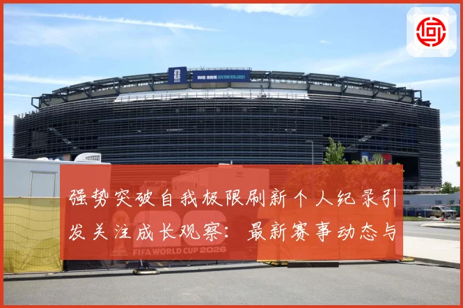 强势突破自我极限刷新个人纪录引发关注成长观察：最新赛事动态与深度分析