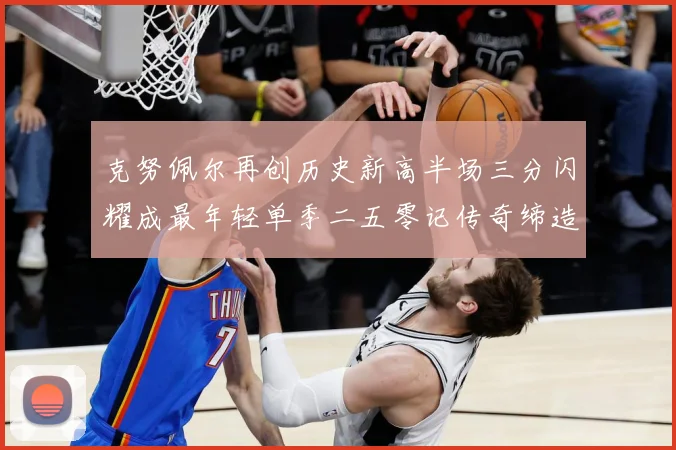 克努佩尔再创历史新高半场三分闪耀成最年轻单季二五零记传奇缔造赛场复盘：最新赛事动态与深度分析