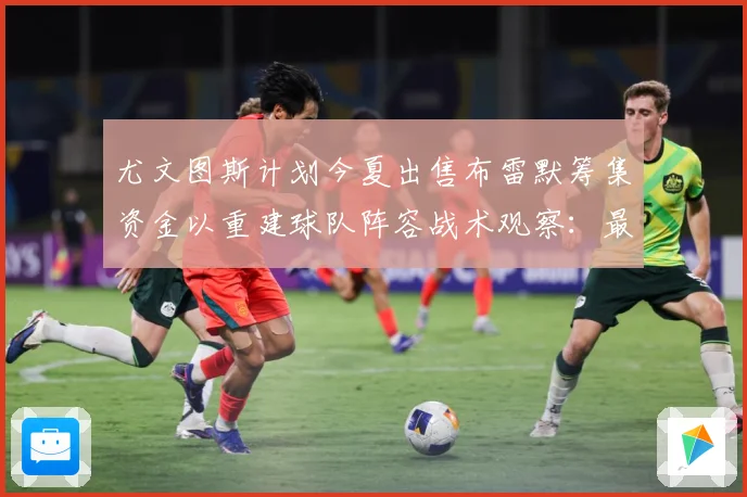尤文图斯计划今夏出售布雷默筹集资金以重建球队阵容战术观察：最新赛事动态与深度分析