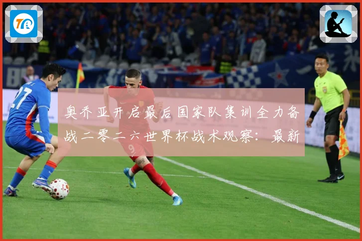 奥乔亚开启最后国家队集训全力备战二零二六世界杯战术观察：最新赛事动态与深度分析