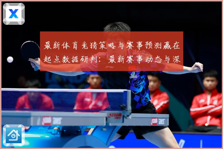 最新体育竞猜策略与赛事预测赢在起点数据研判：最新赛事动态与深度分析