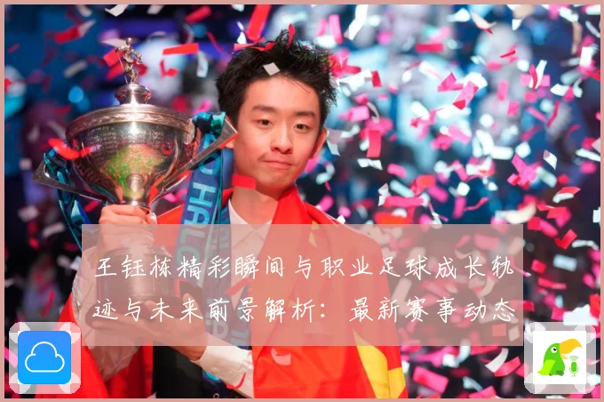 王钰栋精彩瞬间与职业足球成长轨迹与未来前景解析：最新赛事动态与深度分析