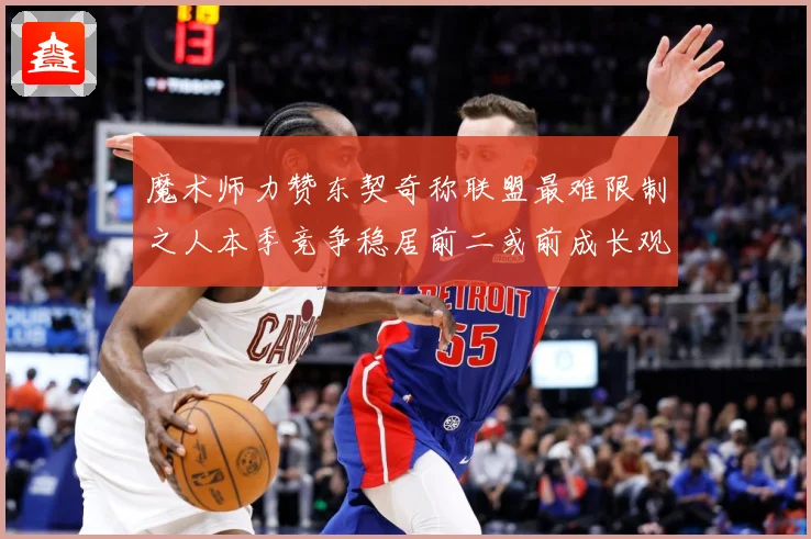 魔术师力赞东契奇称联盟最难限制之人本季竞争稳居前二或前成长观察：最新赛事动态与深度分析