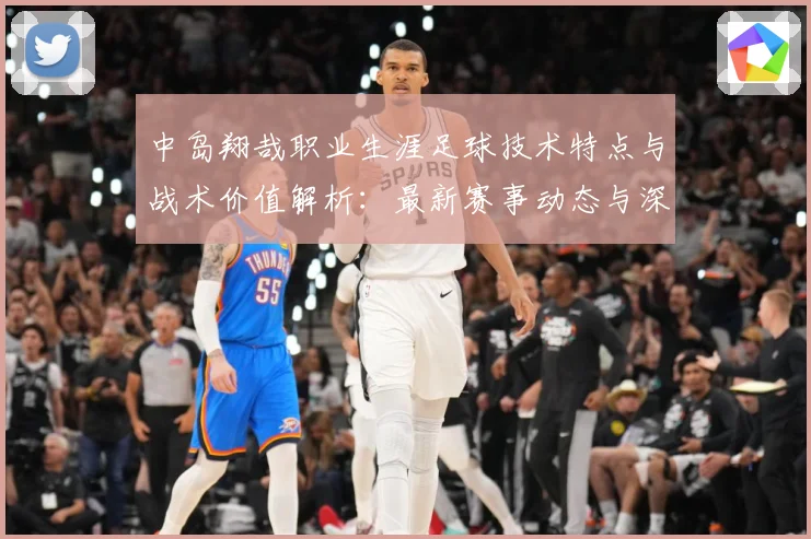 中岛翔哉职业生涯足球技术特点与战术价值解析：最新赛事动态与深度分析
