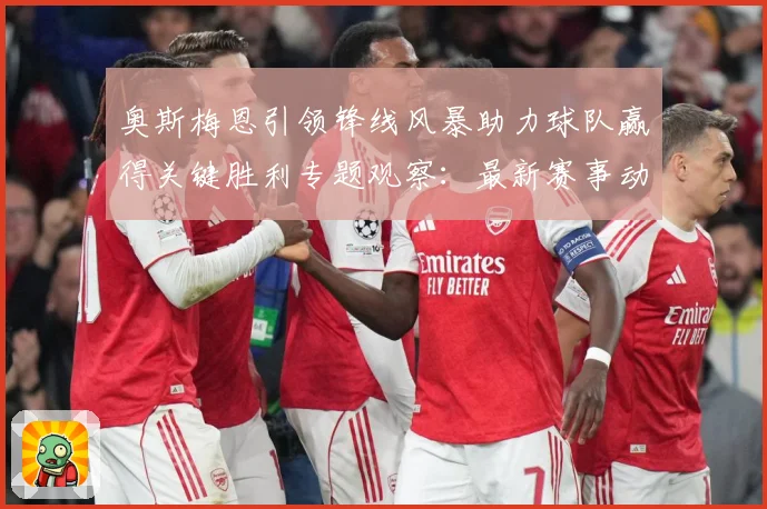 奥斯梅恩引领锋线风暴助力球队赢得关键胜利专题观察：最新赛事动态与深度分析