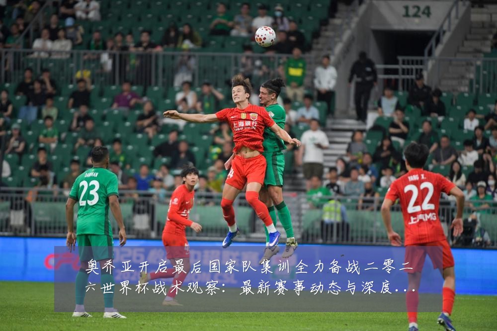 奥乔亚开启最后国家队集训全力备战二零二六世界杯战术观察：最新赛事动态与深度分析