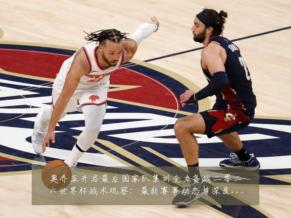 奥乔亚开启最后国家队集训全力备战二零二六世界杯战术观察：最新赛事动态与深度分析