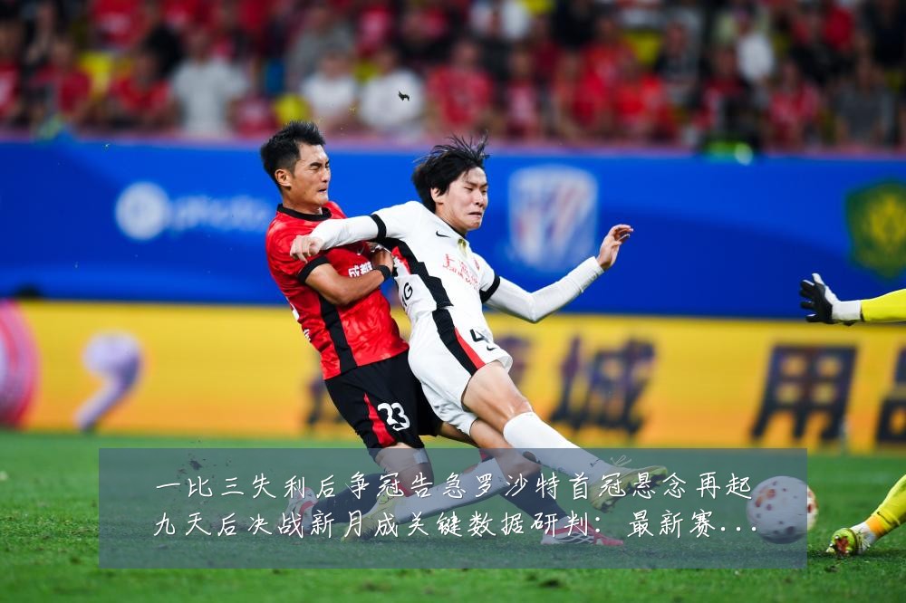 一比三失利后争冠告急罗沙特首冠悬念再起九天后决战新月成关键数据研判：最新赛事动态与深度分析