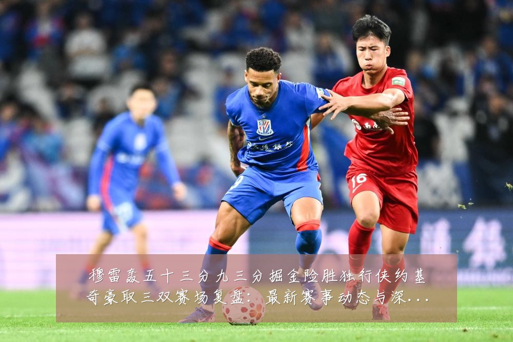 穆雷轰五十三分九三分掘金险胜独行侠约基奇豪取三双赛场复盘：最新赛事动态与深度分析