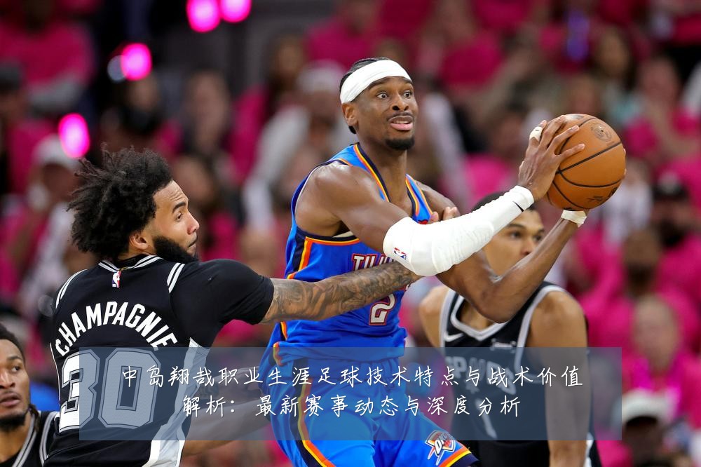 中岛翔哉职业生涯足球技术特点与战术价值解析：最新赛事动态与深度分析