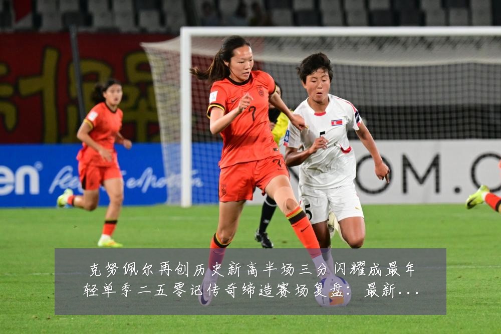 克努佩尔再创历史新高半场三分闪耀成最年轻单季二五零记传奇缔造赛场复盘:最新赛事动态与深度分析