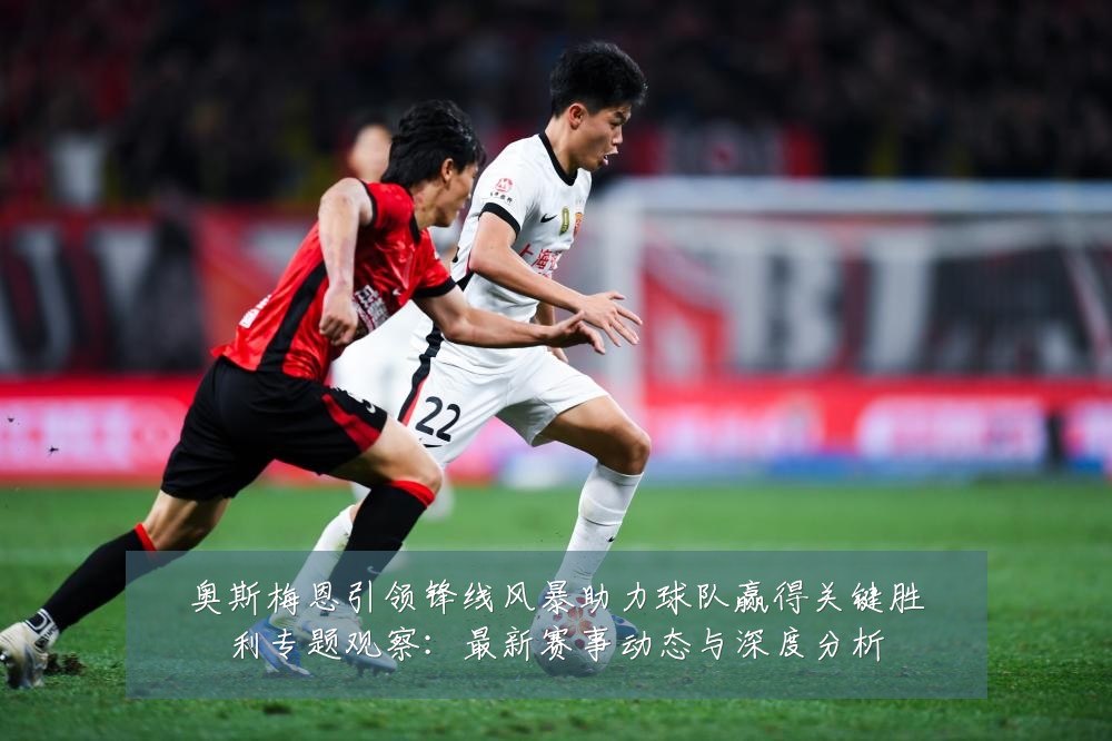 奥斯梅恩引领锋线风暴助力球队赢得关键胜利专题观察：最新赛事动态与深度分析