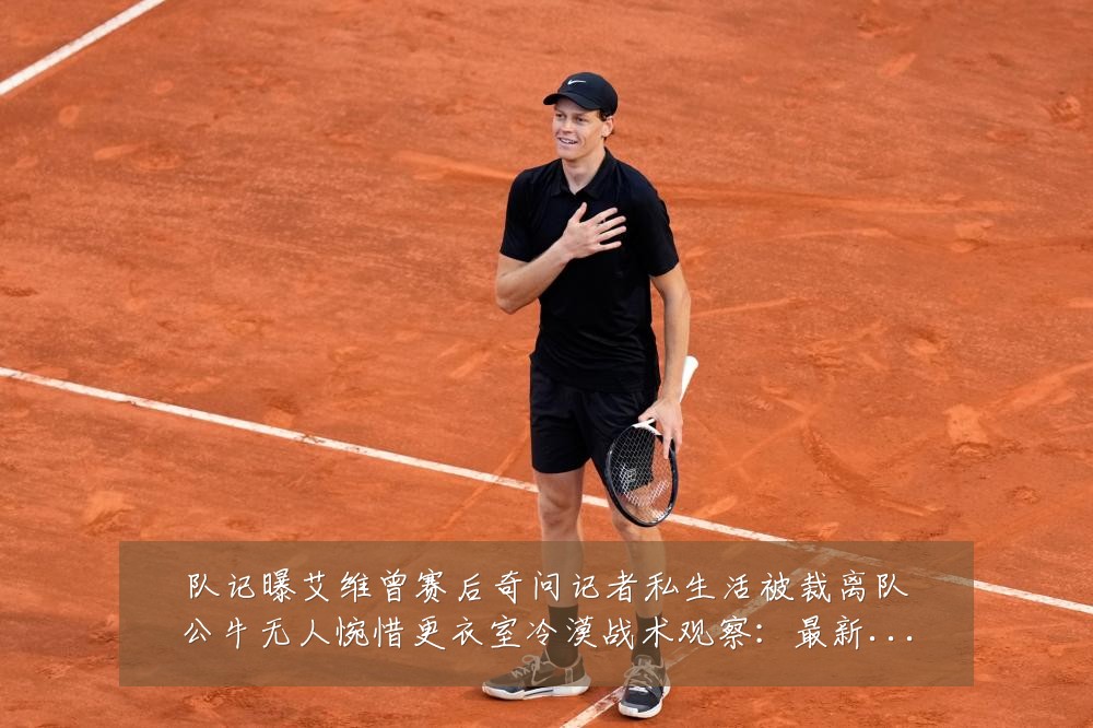 队记曝艾维曾赛后奇问记者私生活被裁离队公牛无人惋惜更衣室冷漠战术观察：最新赛事动态与深度分析
