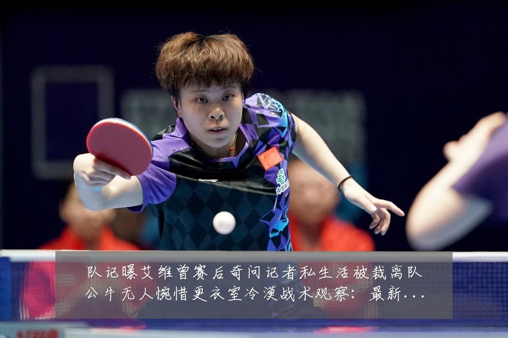 队记曝艾维曾赛后奇问记者私生活被裁离队公牛无人惋惜更衣室冷漠战术观察：最新赛事动态与深度分析